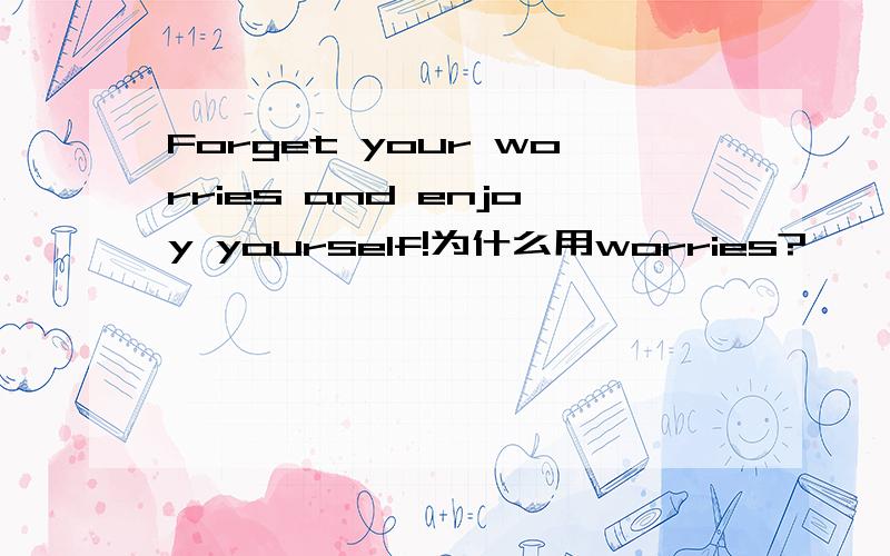 Forget your worries and enjoy yourself!为什么用worries?