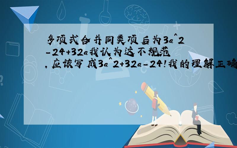 多项式合并同类项后为3a＾2－24＋32a我认为这不规范,应该写成3a＾2＋32a－24!我的理解正确还是两种写法没关系