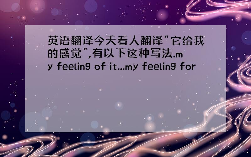 英语翻译今天看人翻译“它给我的感觉”,有以下这种写法.my feeling of it...my feeling for