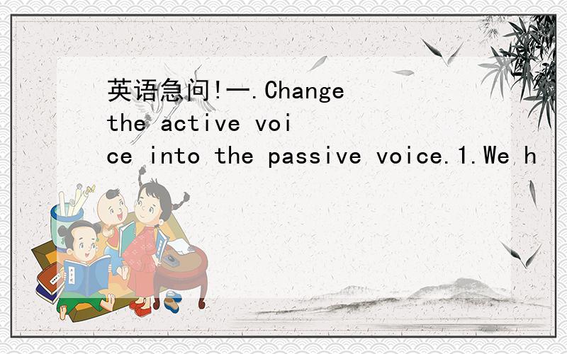 英语急问!一.Change the active voice into the passive voice.1.We h