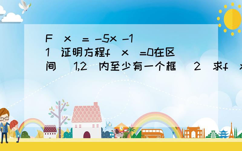 F(x)= -5x -1 （1）证明方程f（x）=0在区间 （1,2）内至少有一个框 （2）求f(x)单调区间