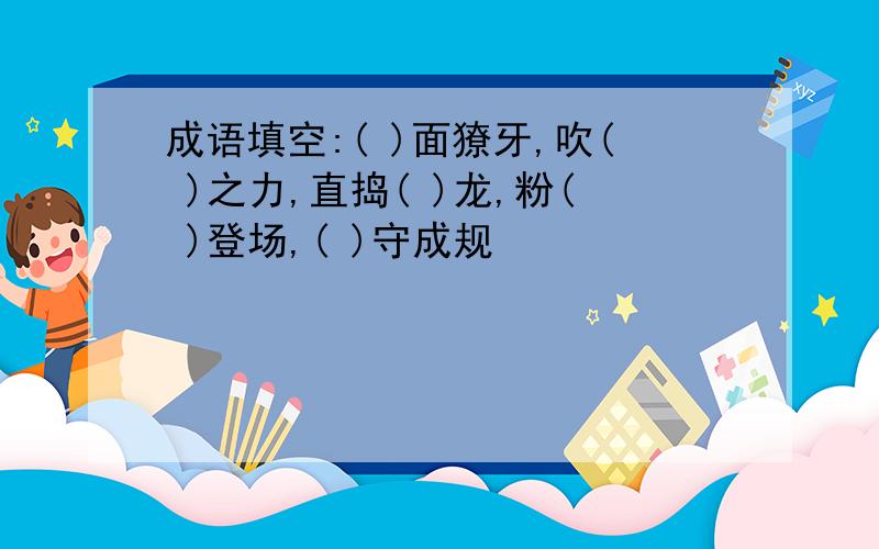 成语填空:( )面獠牙,吹( )之力,直捣( )龙,粉( )登场,( )守成规