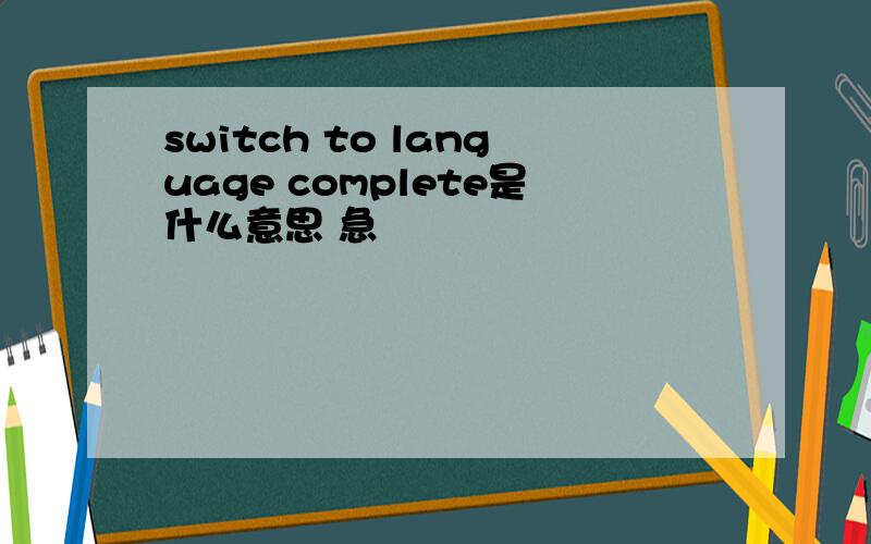 switch to language complete是什么意思 急