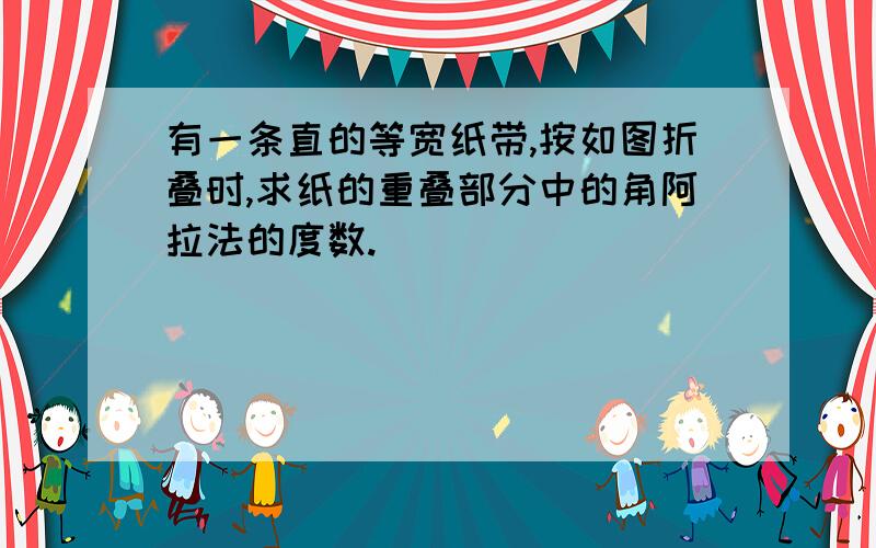 有一条直的等宽纸带,按如图折叠时,求纸的重叠部分中的角阿拉法的度数.