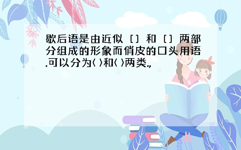 歇后语是由近似［］和［］两部分组成的形象而俏皮的口头用语.可以分为〈 〉和〈 〉两类.,