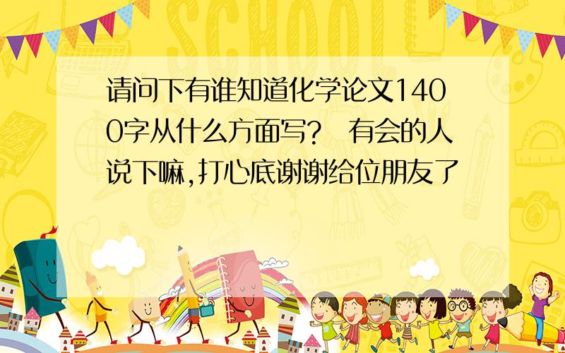 请问下有谁知道化学论文1400字从什么方面写?　有会的人说下嘛,打心底谢谢给位朋友了