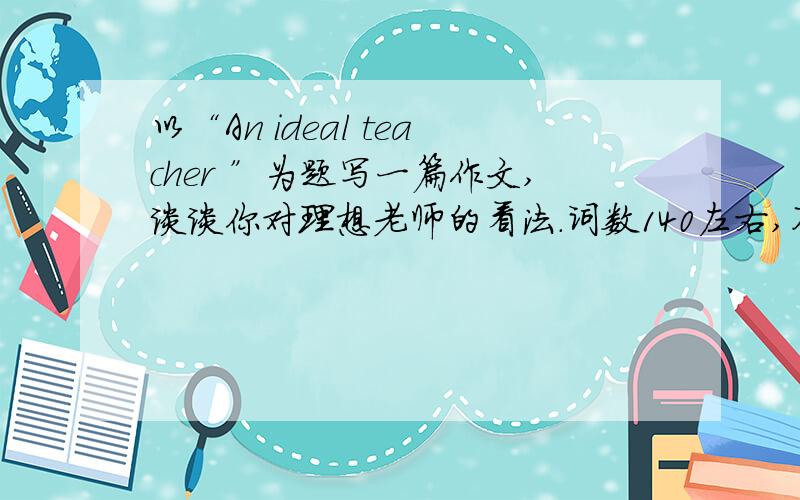 以“An ideal teacher ”为题写一篇作文,谈谈你对理想老师的看法.词数140左右,不需要太好,...