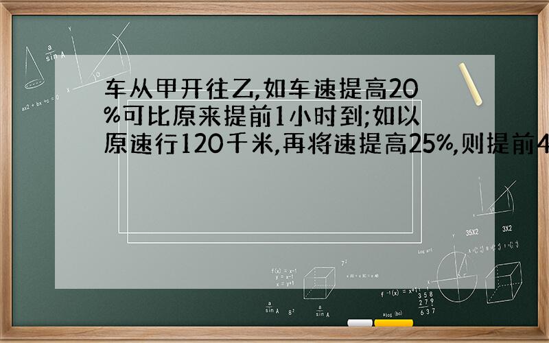 车从甲开往乙,如车速提高20%可比原来提前1小时到;如以原速行120千米,再将速提高25%,则提前40分到,相距?