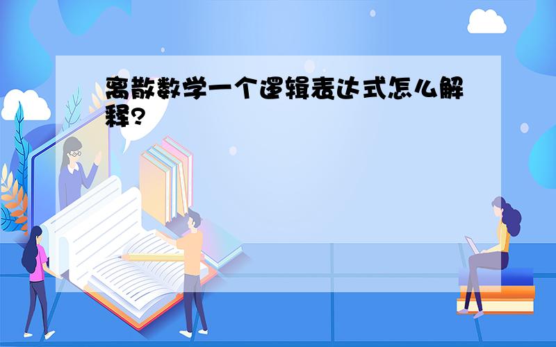 离散数学一个逻辑表达式怎么解释?