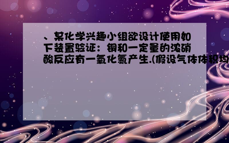 、某化学兴趣小组欲设计使用如下装置验证：铜和一定量的浓硝酸反应有一氧化氮产生.(假设气体体积均为标准状况,导气管中气体体