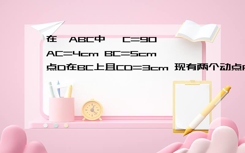 在△ABC中 ∠C=90° AC=4cm BC=5cm 点D在BC上且CD=3cm 现有两个动点P Q分别从点A和点B同