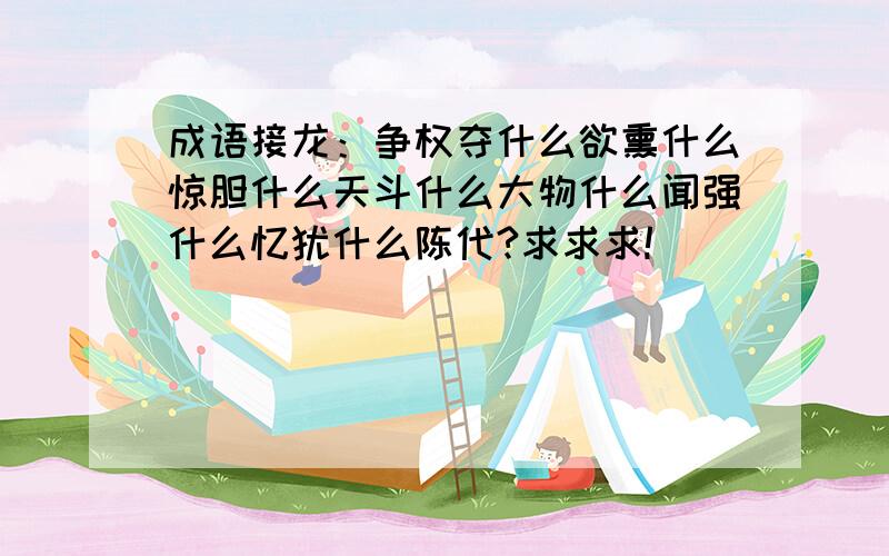 成语接龙：争权夺什么欲熏什么惊胆什么天斗什么大物什么闻强什么忆犹什么陈代?求求求!