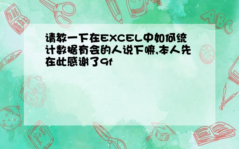 请教一下在EXCEL中如何统计数据有会的人说下嘛,本人先在此感谢了9f