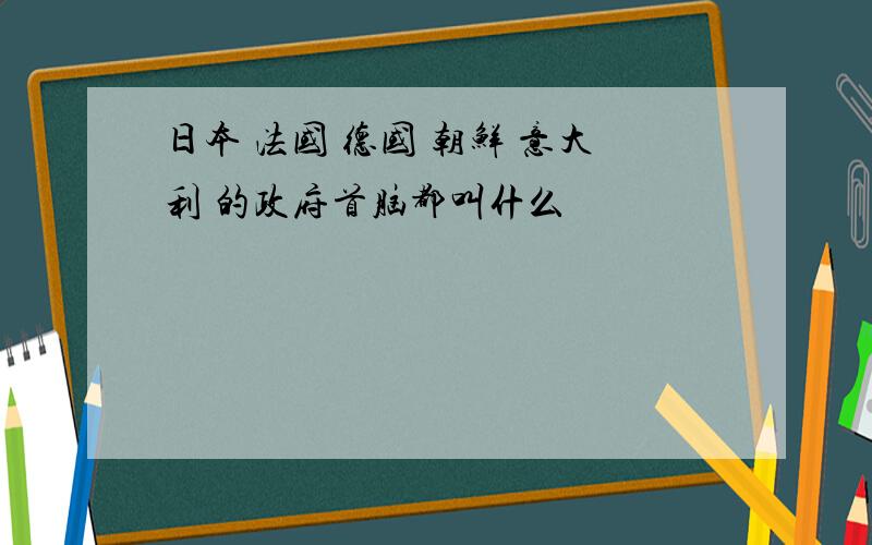 日本 法国 德国 朝鲜 意大利 的政府首脑都叫什么