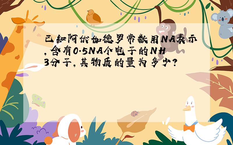 已知阿伏伽德罗常数用NA表示,含有0.5NA个电子的NH3分子,其物质的量为多少?