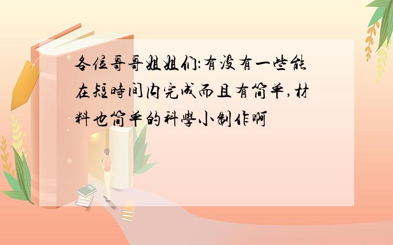 各位哥哥姐姐们：有没有一些能在短时间内完成而且有简单,材料也简单的科学小制作啊