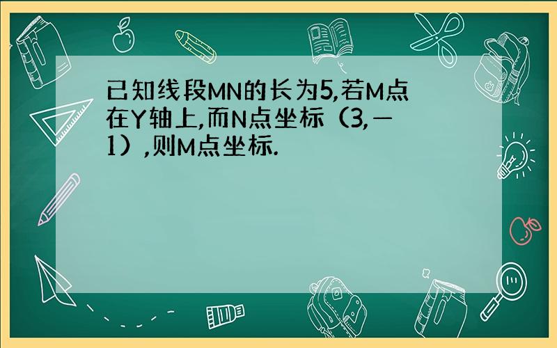 已知线段MN的长为5,若M点在Y轴上,而N点坐标（3,—1）,则M点坐标.