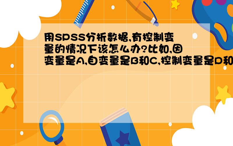 用SPSS分析数据,有控制变量的情况下该怎么办?比如,因变量是A,自变量是B和C,控制变量是D和E.