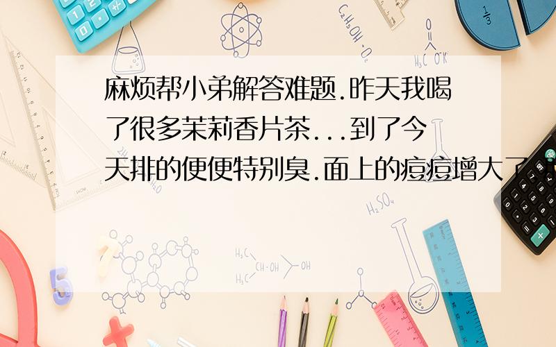 麻烦帮小弟解答难题.昨天我喝了很多茉莉香片茶...到了今天排的便便特别臭.面上的痘痘增大了.那说明了什麼?男,17岁