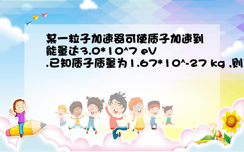某一粒子加速器可使质子加速到能量达3.0*10^7 eV.已知质子质量为1.67*10^-27 kg ,则加速器中电池对
