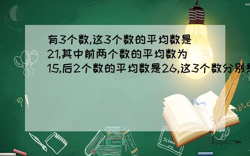 有3个数,这3个数的平均数是21,其中前两个数的平均数为15,后2个数的平均数是26,这3个数分别是多少?