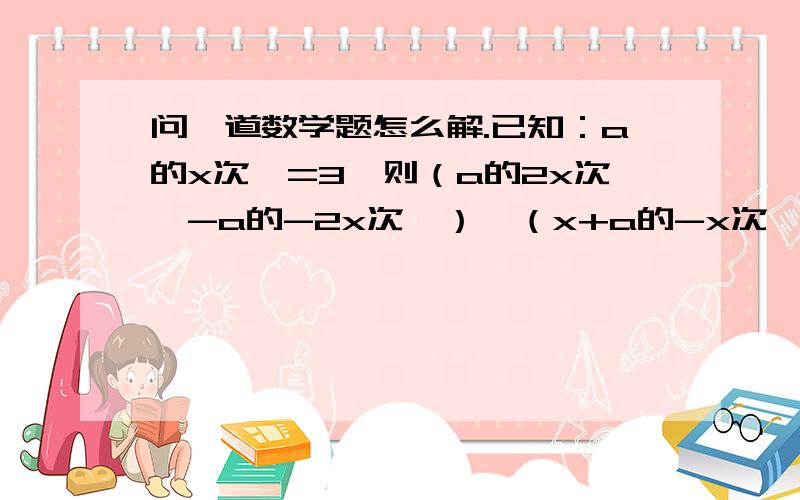 问一道数学题怎么解.已知：a的x次幂=3,则（a的2x次幂-a的-2x次幂）÷（x+a的-x次幂）的值为?