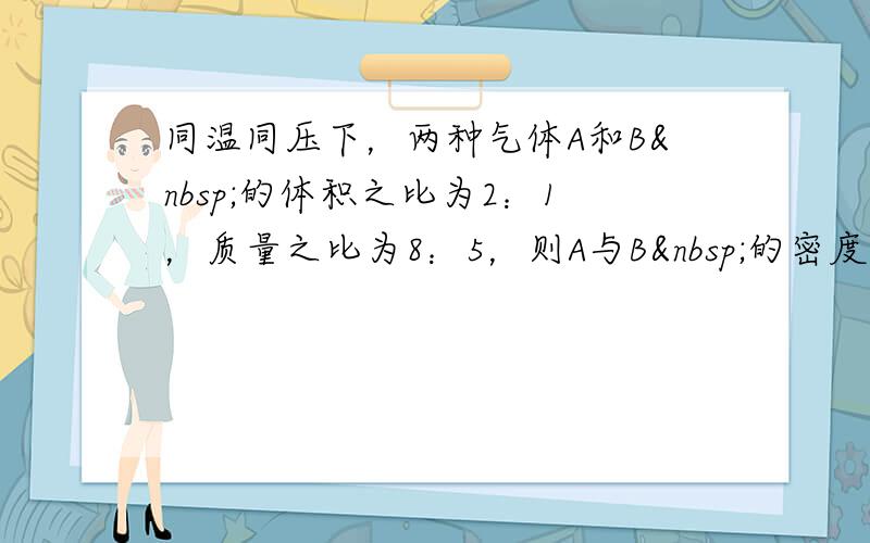 同温同压下，两种气体A和B 的体积之比为2：1，质量之比为8：5，则A与B 的密度之比为______