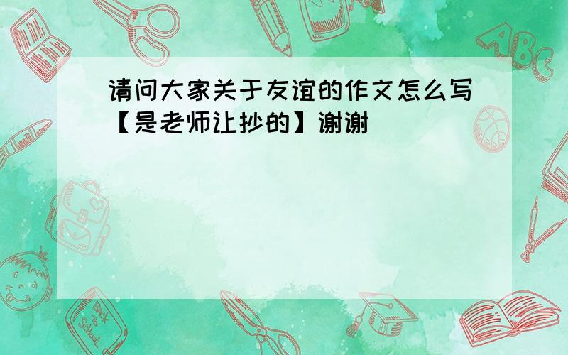 请问大家关于友谊的作文怎么写【是老师让抄的】谢谢