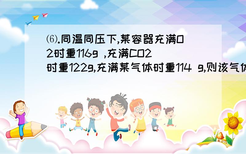 ⑹.同温同压下,某容器充满O2时重116g ,充满CO2时重122g,充满某气体时重114 g,则该气体的式量是（ ）