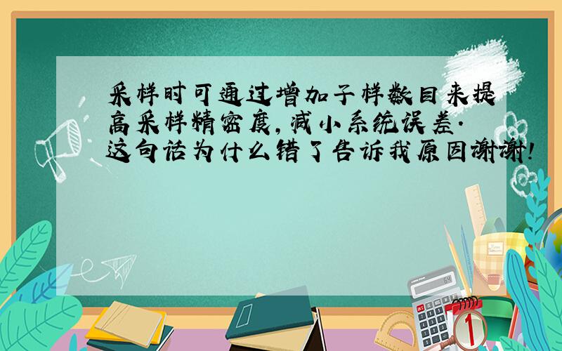 采样时可通过增加子样数目来提高采样精密度,减小系统误差.这句话为什么错了告诉我原因谢谢!