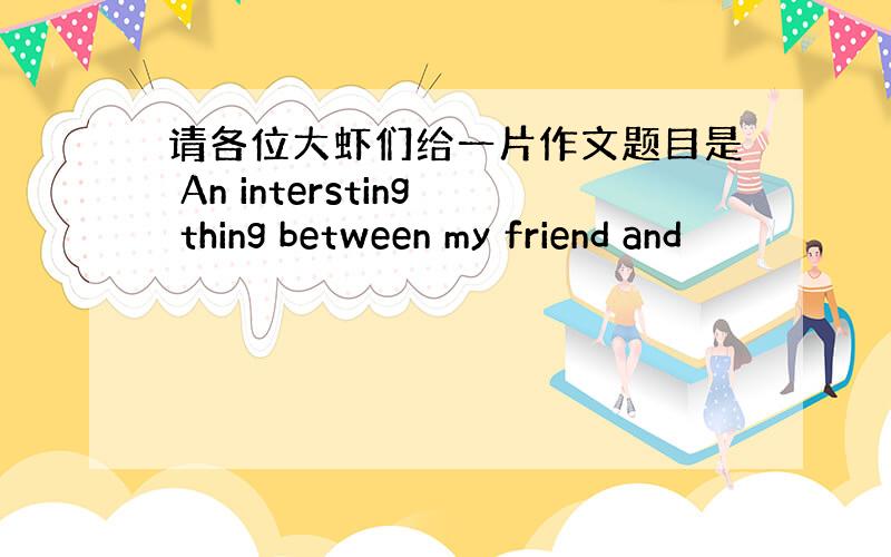 请各位大虾们给一片作文题目是 An intersting thing between my friend and