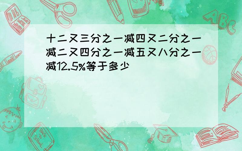 十二又三分之一减四又二分之一减二又四分之一减五又八分之一减12.5%等于多少