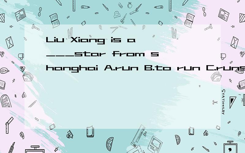 Liu Xiang is a___star from shanghai A.run B.to run C.runs D.