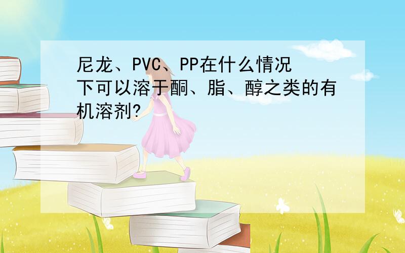 尼龙、PVC、PP在什么情况下可以溶于酮、脂、醇之类的有机溶剂?