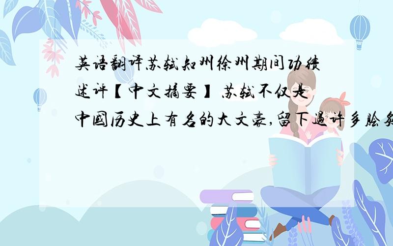 英语翻译苏轼知州徐州期间功绩述评【中文摘要】 苏轼不仅是中国历史上有名的大文豪,留下过许多脍炙人口的诗文,而且是一位政绩