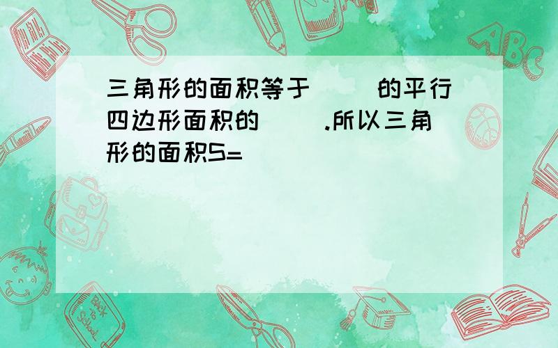 三角形的面积等于（ ）的平行四边形面积的（ ）.所以三角形的面积S=（ ）