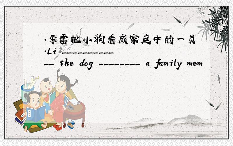 .李雷把小狗看成家庭中的一员.Li ____________ the dog ________ a family mem