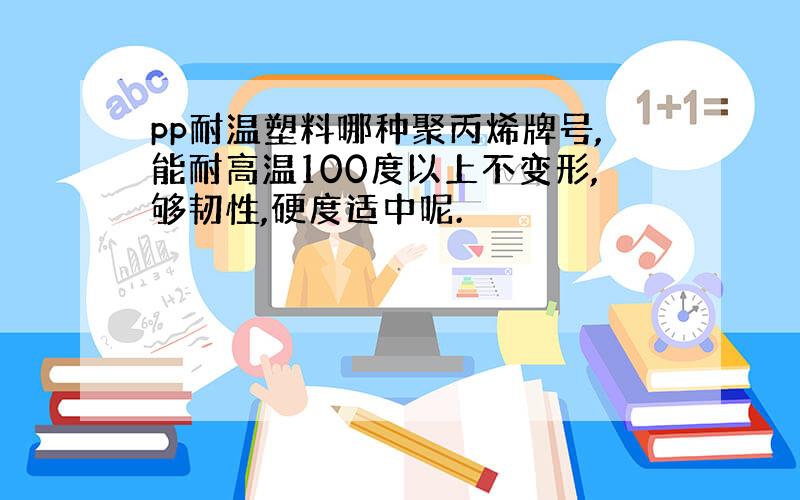 pp耐温塑料哪种聚丙烯牌号,能耐高温100度以上不变形,够韧性,硬度适中呢.