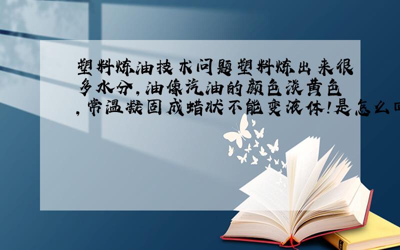 塑料炼油技术问题塑料炼出来很多水分,油像汽油的颜色淡黄色,常温凝固成蜡状不能变液体!是怎么回事啊?