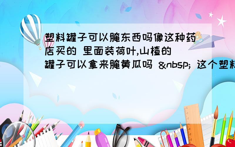 塑料罐子可以腌东西吗像这种药店买的 里面装荷叶,山楂的 罐子可以拿来腌黄瓜吗   这个塑料捏起来有点软的