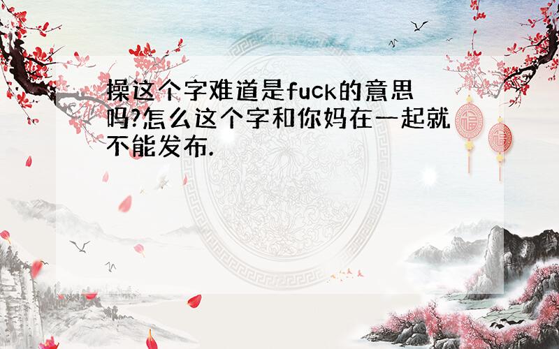 操这个字难道是fuck的意思吗?怎么这个字和你妈在一起就不能发布.