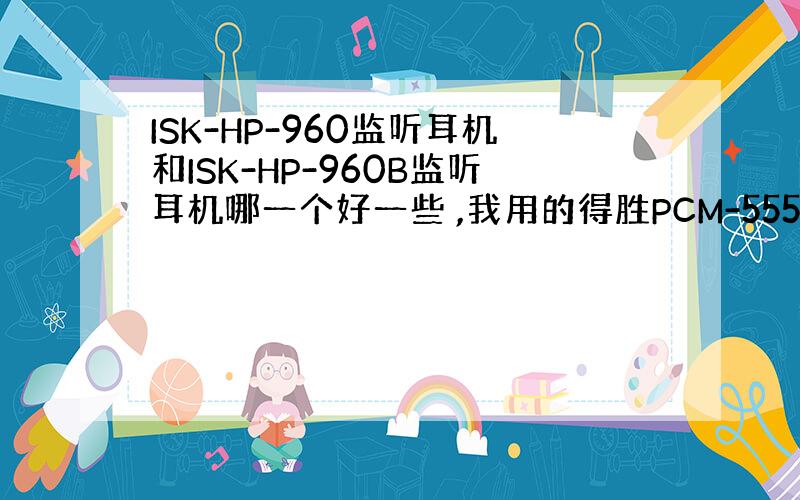 ISK-HP-960监听耳机和ISK-HP-960B监听耳机哪一个好一些 ,我用的得胜PCM-5550电容麦+创新5.1