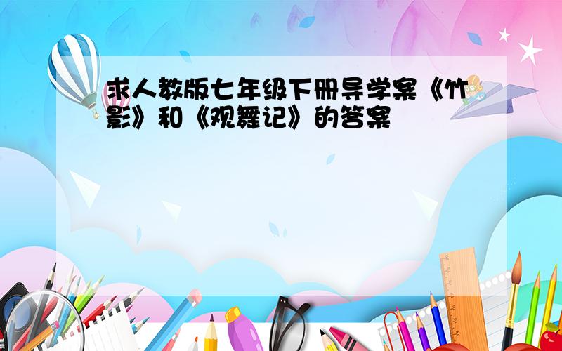 求人教版七年级下册导学案《竹影》和《观舞记》的答案