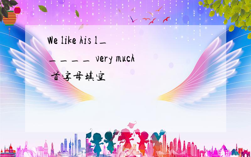 We like his l_____ very much 首字母填空