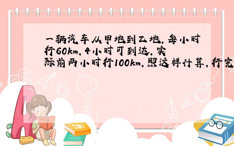 一辆汽车从甲地到乙地,每小时行60km,4小时可到达,实际前两小时行100km,照这样计算,行完全程要多少小