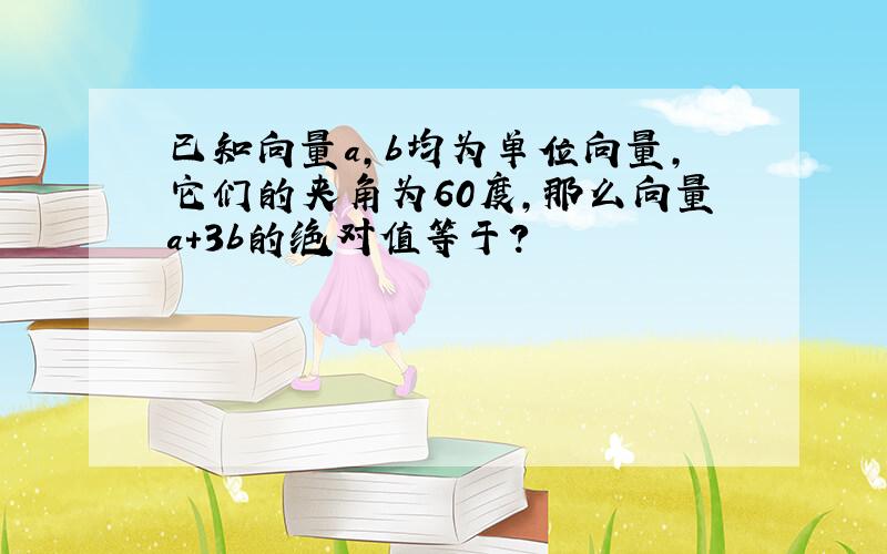 已知向量a,b均为单位向量,它们的夹角为60度,那么向量a+3b的绝对值等于?