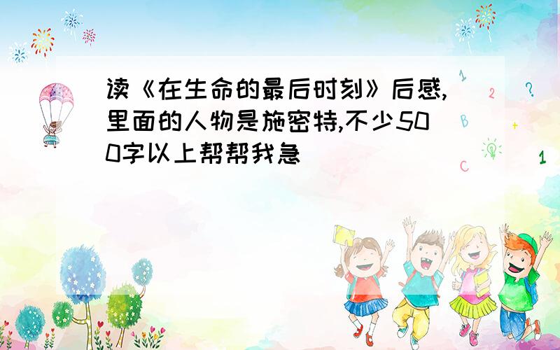 读《在生命的最后时刻》后感,里面的人物是施密特,不少500字以上帮帮我急