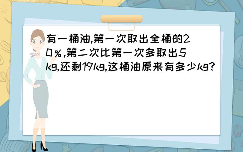 有一桶油,第一次取出全桶的20％,第二次比第一次多取出5kg,还剩19kg,这桶油原来有多少kg?