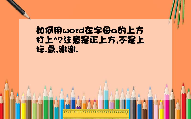 如何用word在字母a的上方打上^?注意是正上方,不是上标.急,谢谢.