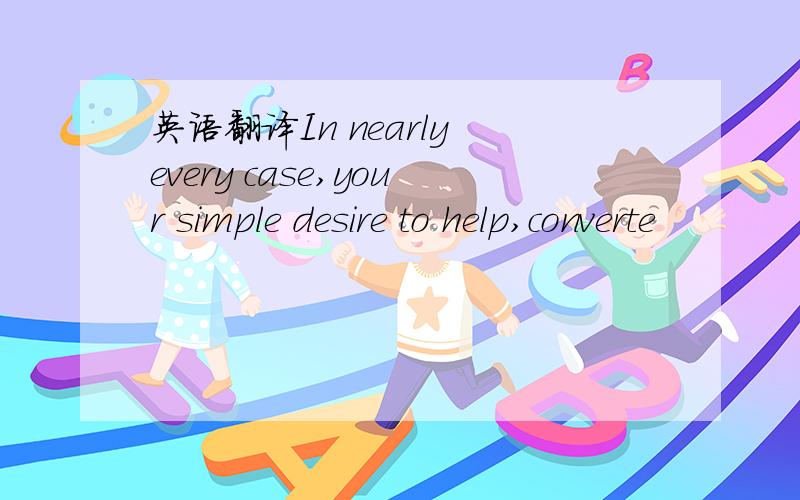 英语翻译In nearly every case,your simple desire to help,converte